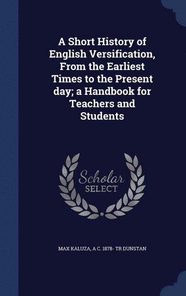 Max Kaluza, A C 1878- Tr Dunstan - Short History of English Versification, From the Earliest Times to the Present day; a Handbook for Teachers and Students, Inbunden