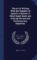 bokomslag The art of Writing With the Rapidity of Speech; a System of Short-hand, Made use of by all the law and Parliamentary Reporters