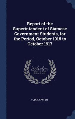 bokomslag Report of the Superintendent of Siamese Government Students, for the Period, October 1916 to October 1917
