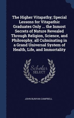 The Higher Vitapathy; Special Lessons for Vitapathic Graduates Only ... the Inmost Secrets of Nature Revealed Through Religion, Science, and Philosophy, all Culminating in a Grand Universal System of 1