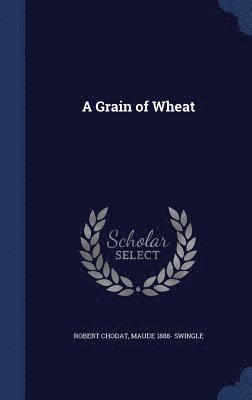 Robert Chodat, Maude 1888- Swingle - Grain of Wheat, Inbunden