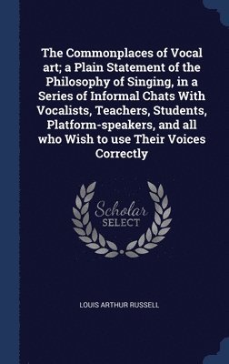 bokomslag The Commonplaces of Vocal art; a Plain Statement of the Philosophy of Singing, in a Series of Informal Chats With Vocalists, Teachers, Students, Platform-speakers, and all who Wish to use Their