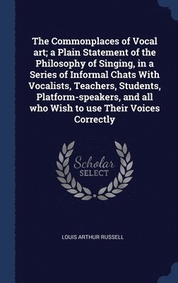 The Commonplaces of Vocal art; a Plain Statement of the Philosophy of Singing, in a Series of Informal Chats With Vocalists, Teachers, Students, Platform-speakers, and all who Wish to use Their 1