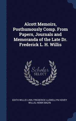 Alcott Memoirs, Posthumously Comp. From Papers, Journals and Memoranda of the Late Dr. Frederick L. H. Willis 1