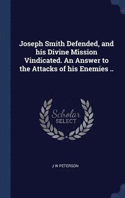 bokomslag Joseph Smith Defended, and his Divine Mission Vindicated. An Answer to the Attacks of his Enemies ..