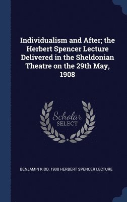 Individualism and After; the Herbert Spencer Lecture Delivered in the Sheldonian Theatre on the 29th May, 1908 1