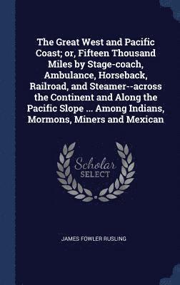 Great West and Pacific Coast; or, Fifteen Thousand Miles by Stage-coach, Ambulance, Horseback, Railroad, and Steamer--across the Continent and Along the Pacific Slope ... Among Indians, Mormons, Miners and Mexican