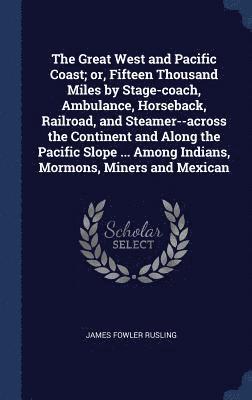 The Great West and Pacific Coast; or, Fifteen Thousand Miles by Stage-coach, Ambulance, Horseback, Railroad, and Steamer--across the Continent and Along the Pacific Slope ... Among Indians, Mormons, 1