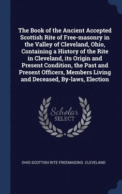 bokomslag The Book of the Ancient Accepted Scottish Rite of Free-masonry in the Valley of Cleveland, Ohio, Containing a History of the Rite in Cleveland, its Origin and Present Condition, the Past and Present