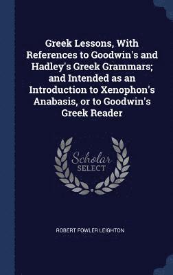 Greek Lessons, With References to Goodwin's and Hadley's Greek Grammars; and Intended as an Introduction to Xenophon's Anabasis, or to Goodwin's Greek Reader 1