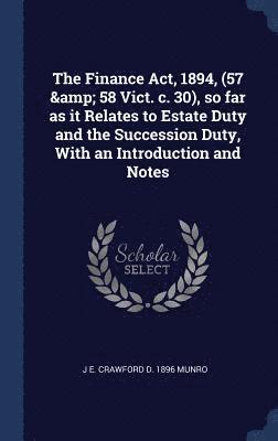 The Finance Act, 1894, (57 & 58 Vict. c. 30), so far as it Relates to Estate Duty and the Succession Duty, With an Introduction and Notes 1