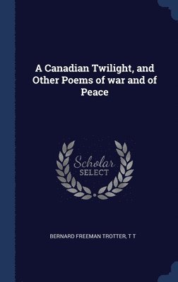 Canadian Twilight, and Other Poems of war and of Peace