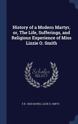 bokomslag History of a Modern Martyr, or, The Life, Sufferings, and Religious Experience of Miss Lizzie O. Smith