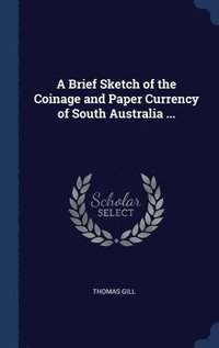 bokomslag A Brief Sketch of the Coinage and Paper Currency of South Australia ...