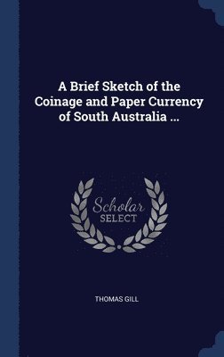 A Brief Sketch of the Coinage and Paper Currency of South Australia ... 1