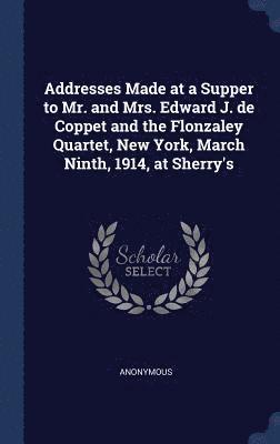 Addresses Made at a Supper to Mr. and Mrs. Edward J. de Coppet and the Flonzaley Quartet, New York, March Ninth, 1914, at Sherry's 1