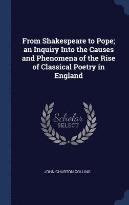 From Shakespeare to Pope; an Inquiry Into the Causes and Phenomena of the Rise of Classical Poetry in England 1