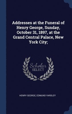 Addresses at the Funeral of Henry George, Sunday, October 31, 1897, at the Grand Central Palace, New York City; 1