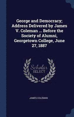 James Coleman - George and Democracy; Address Delivered by James V. Coleman ... Before the Society of Alumni, Georgetown College, June 27, 1887, Inbunden