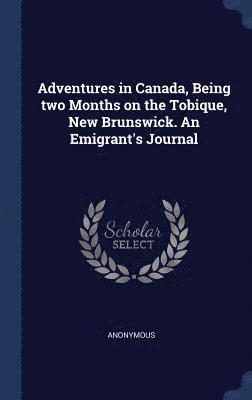 Adventures in Canada, Being two Months on the Tobique, New Brunswick. An Emigrant's Journal 1