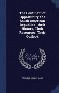 bokomslag The Continent of Opportunity; the South American Republics--their History, Their Resources, Their Outlook