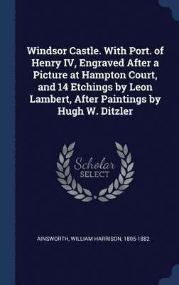 Windsor Castle. With Port. of Henry IV, Engraved After a Picture at Hampton Court, and 14 Etchings by Leon Lambert, After Paintings by Hugh W. Ditzler 1