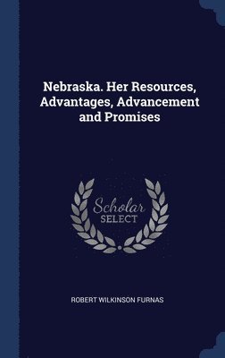 Nebraska. Her Resources, Advantages, Advancement and Promises 1