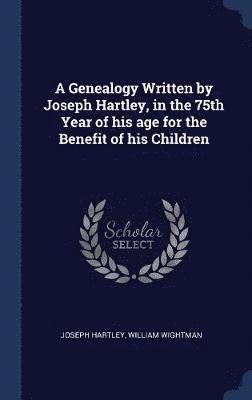 A Genealogy Written by Joseph Hartley, in the 75th Year of his age for the Benefit of his Children 1