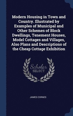 Modern Housing in Town and Country. Illustrated by Examples of Municipal and Other Schemes of Block Dwellings, Tenement Houses, Model Cottages and Villages, Also Plans and Descriptions of the Cheap 1