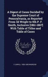 bokomslag A Digest of Cases Decided by the Supreme Court of Pennsylvania, as Reported From 3d Wright to 5th P. F. Smith, Inclusive [1861-1867] With Table of Titles and Table of Cases