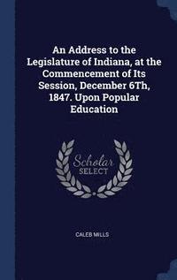 bokomslag An Address to the Legislature of Indiana, at the Commencement of Its Session, December 6Th, 1847. Upon Popular Education