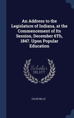 bokomslag Address to the Legislature of Indiana, at the Commencement of Its Session, December 6Th, 1847. Upon Popular Education