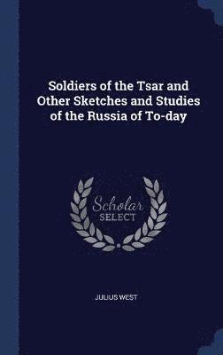 Julius West - Soldiers of the Tsar and Other Sketches and Studies of the Russia of To-day, Inbunden