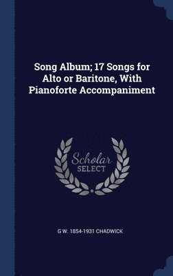 G W 1854-1931 Chadwick - Song Album; 17 Songs for Alto or Baritone, With Pianoforte Accompaniment, Inbunden