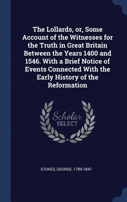 Lollards, or, Some Account of the Witnesses for the Truth in Great Britain Between the Years 1400 and 1546. With a Brief Notice of Events Connected With the Early History of the Reformation