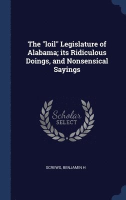 The &quot;loil&quot; Legislature of Alabama; its Ridiculous Doings, and Nonsensical Sayings 1