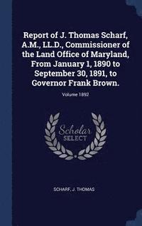 bokomslag Report of J. Thomas Scharf, A.M., LL.D., Commissioner of the Land Office of Maryland, From January 1, 1890 to September 30, 1891, to Governor Frank Brown.; Volume 1892