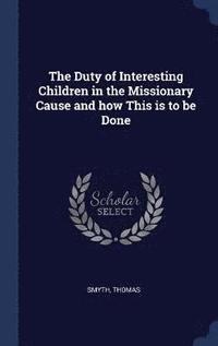bokomslag The Duty of Interesting Children in the Missionary Cause and how This is to be Done