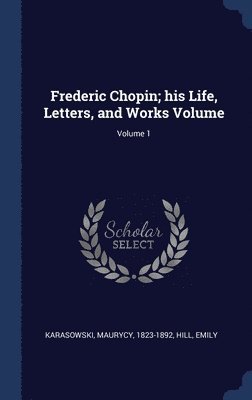 Frederic Chopin; his Life, Letters, and Works Volume; Volume 1 1