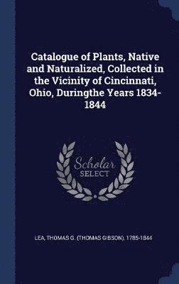 Catalogue of Plants, Native and Naturalized, Collected in the Vicinity of Cincinnati, Ohio, Duringthe Years 1834-1844 1