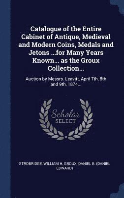 Catalogue of the Entire Cabinet of Antique, Medieval and Modern Coins, Medals and Jetons ...for Many Years Known... as the Groux Collection... 1