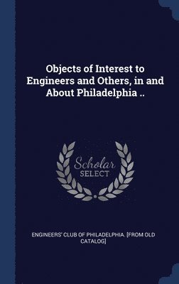 Objects of Interest to Engineers and Others, in and About Philadelphia .. 1