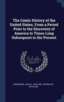 bokomslag Comic History of the United States, From a Period Prior to the Discovery of America to Times Long Subsequent to the Present