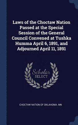 Laws of the Choctaw Nation Passed at the Special Session of the General Council Convened at Tushka Humma April 6, 1891, and Adjourned April 11, 1891 1