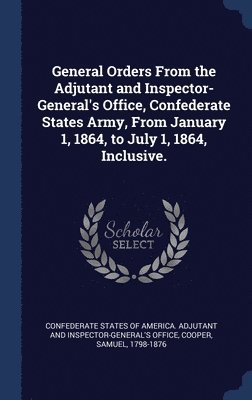 General Orders From the Adjutant and Inspector-General's Office, Confederate States Army, From January 1, 1864, to July 1, 1864, Inclusive. 1