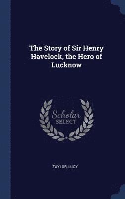 The Story of Sir Henry Havelock, the Hero of Lucknow 1