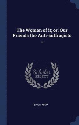 The Woman of it; or, Our Friends the Anti-suffragists .. 1