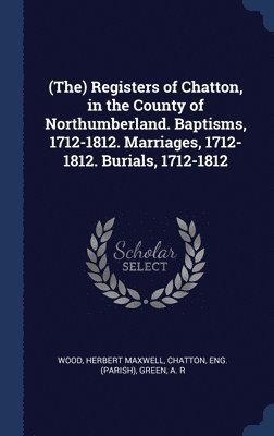 (The) Registers of Chatton, in the County of Northumberland. Baptisms, 1712-1812. Marriages, 1712-1812. Burials, 1712-1812 1