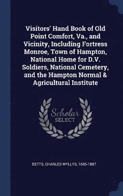 Visitors' Hand Book of Old Point Comfort, Va., and Vicinity, Including Fortress Monroe, Town of Hampton, National Home for D.V. Soldiers, National Cemetery, and the Hampton Normal & Agricultural 1