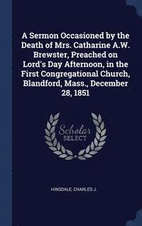 bokomslag A Sermon Occasioned by the Death of Mrs. Catharine A.W. Brewster, Preached on Lord's Day Afternoon, in the First Congregational Church, Blandford, Mass., December 28, 1851